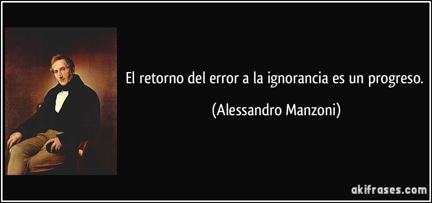 El retorno del error a la ignorancia es un progreso. (Alessandro Manzoni)