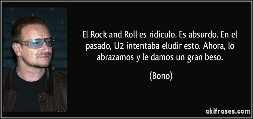 El Rock and Roll es ridículo. Es absurdo. En el pasado, U2 intentaba eludir esto. Ahora, lo abrazamos y le damos un gran beso. (Bono)