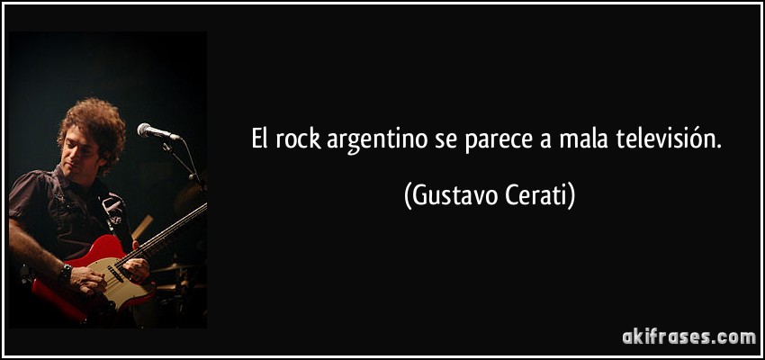 El rock argentino se parece a mala televisión. (Gustavo Cerati)