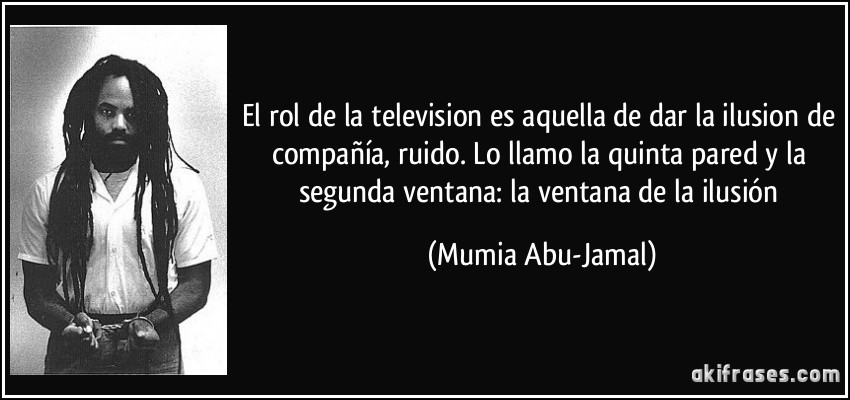 El rol de la television es aquella de dar la ilusion de compañía, ruido. Lo llamo la quinta pared y la segunda ventana: la ventana de la ilusión (Mumia Abu-Jamal)