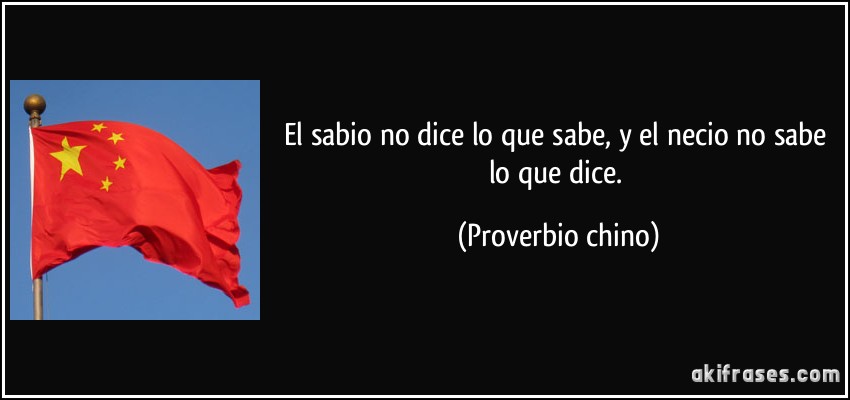 El sabio no dice lo que sabe, y el necio no sabe lo que dice. (Proverbio chino)