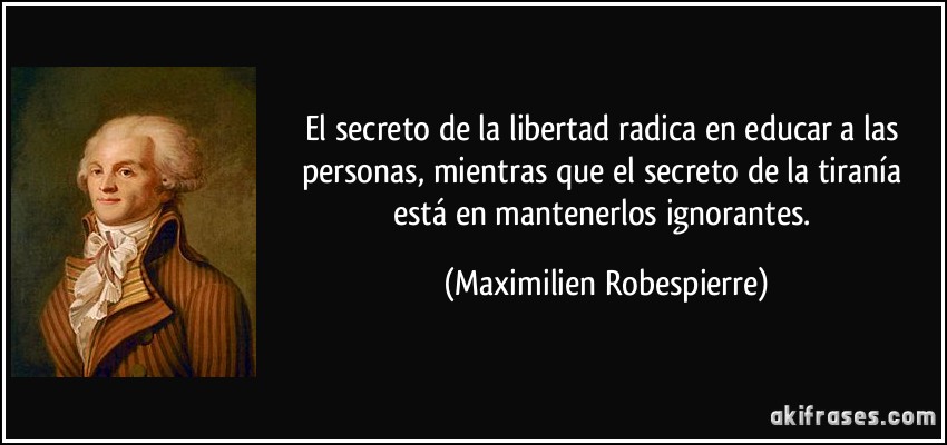 El secreto de la libertad radica en educar a las personas, mientras que el secreto de la tiranía está en mantenerlos ignorantes. (Maximilien Robespierre)