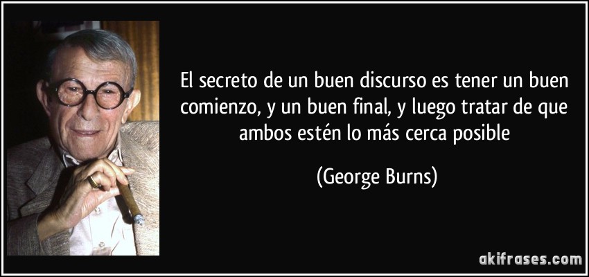 El secreto de un buen discurso es tener un buen comienzo, y un buen final, y luego tratar de que ambos estén lo más cerca posible (George Burns)