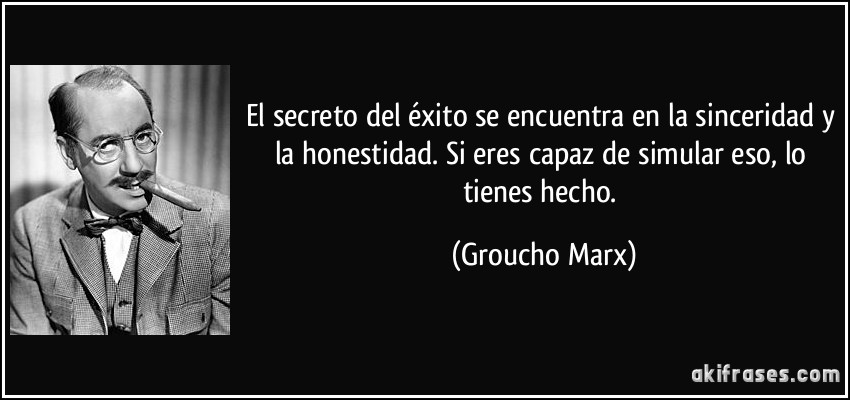 El secreto del éxito se encuentra en la sinceridad y la honestidad. Si eres capaz de simular eso, lo tienes hecho. (Groucho Marx)