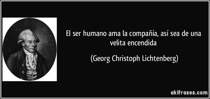 El ser humano ama la compañía, así sea de una velita encendida (Georg Christoph Lichtenberg)