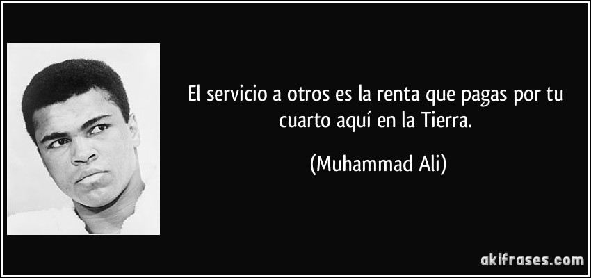 El servicio a otros es la renta que pagas por tu cuarto aquí en la Tierra. (Muhammad Ali)