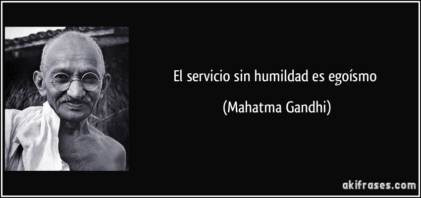 El servicio sin humildad es egoísmo (Mahatma Gandhi)