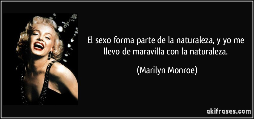 El sexo forma parte de la naturaleza, y yo me llevo de maravilla con la naturaleza. (Marilyn Monroe)