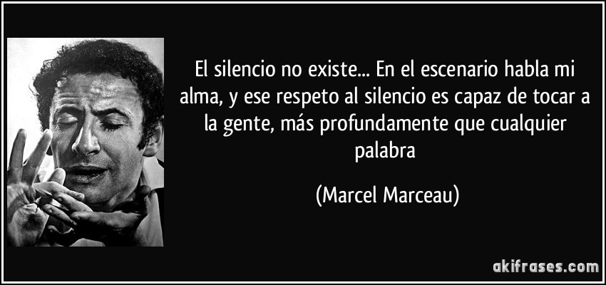 El silencio no existe... En el escenario habla mi alma, y ese respeto al silencio es capaz de tocar a la gente, más profundamente que cualquier palabra (Marcel Marceau)