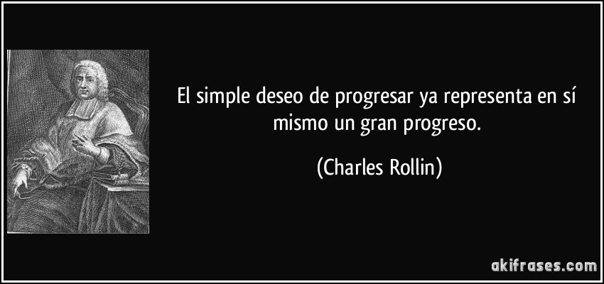 El simple deseo de progresar ya representa en sí mismo un gran progreso. (Charles Rollin)