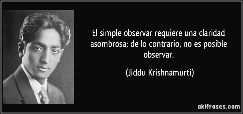 El simple observar requiere una claridad asombrosa; de lo contrario, no es posible observar. (Jiddu Krishnamurti)