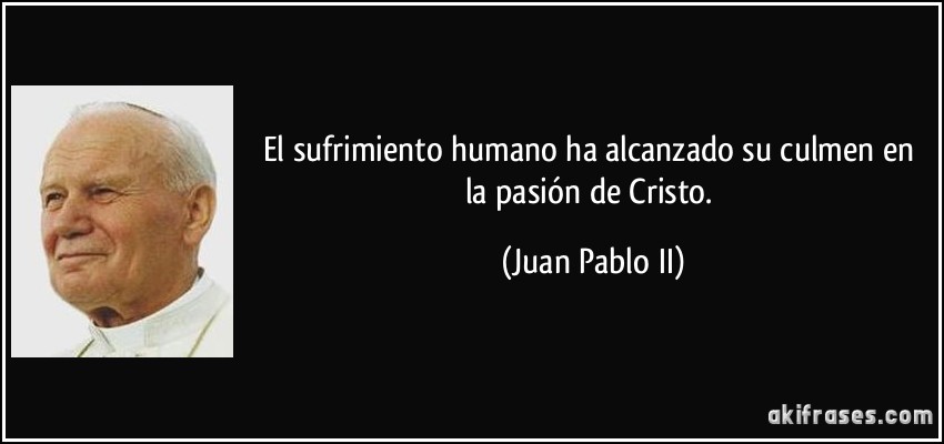 El sufrimiento humano ha alcanzado su culmen en la pasión de Cristo. (Juan Pablo II)