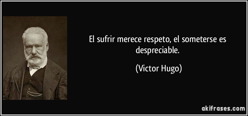 El sufrir merece respeto, el someterse es despreciable. (Victor Hugo)