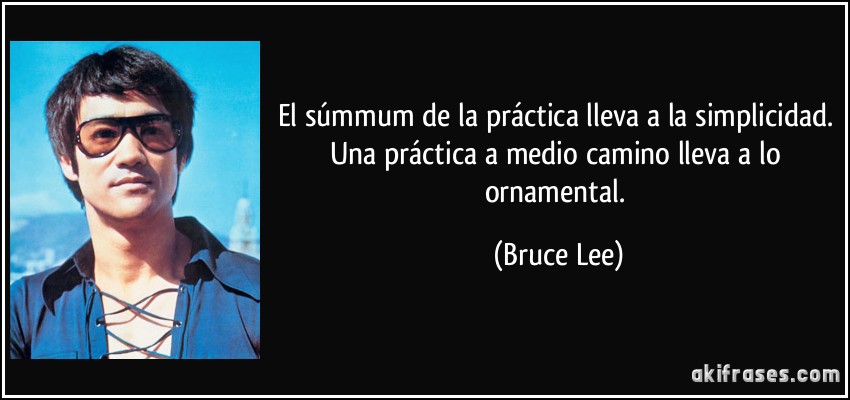 El súmmum de la práctica lleva a la simplicidad. Una práctica a medio camino lleva a lo ornamental. (Bruce Lee)
