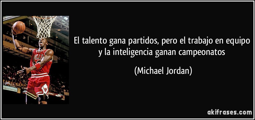 El talento gana partidos, pero el trabajo en equipo y la inteligencia ganan campeonatos (Michael Jordan)