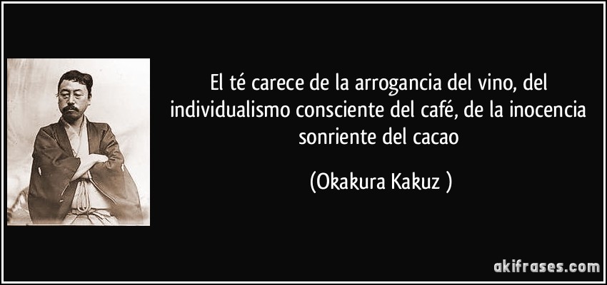 El té carece de la arrogancia del vino, del individualismo consciente del café, de la inocencia sonriente del cacao (Okakura Kakuzō)