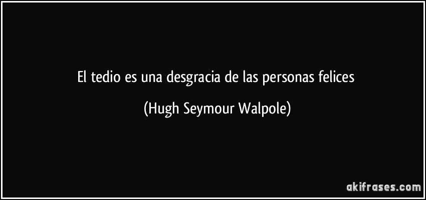 El tedio es una desgracia de las personas felices (Hugh Seymour Walpole)