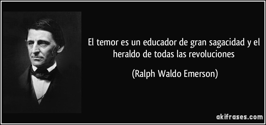 El temor es un educador de gran sagacidad y el heraldo de todas las revoluciones (Ralph Waldo Emerson)