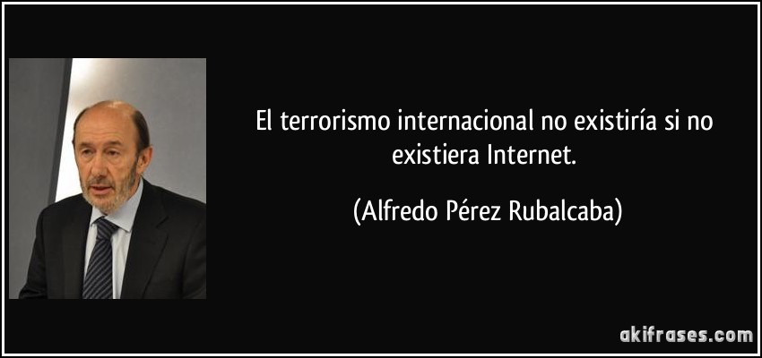 El terrorismo internacional no existiría si no existiera Internet. (Alfredo Pérez Rubalcaba)