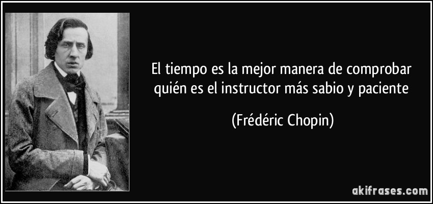 El tiempo es la mejor manera de comprobar quién es el instructor más sabio y paciente (Frédéric Chopin)