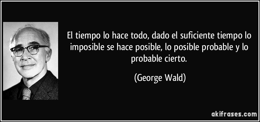 El tiempo lo hace todo, dado el suficiente tiempo lo imposible se hace posible, lo posible probable y lo probable cierto. (George Wald)