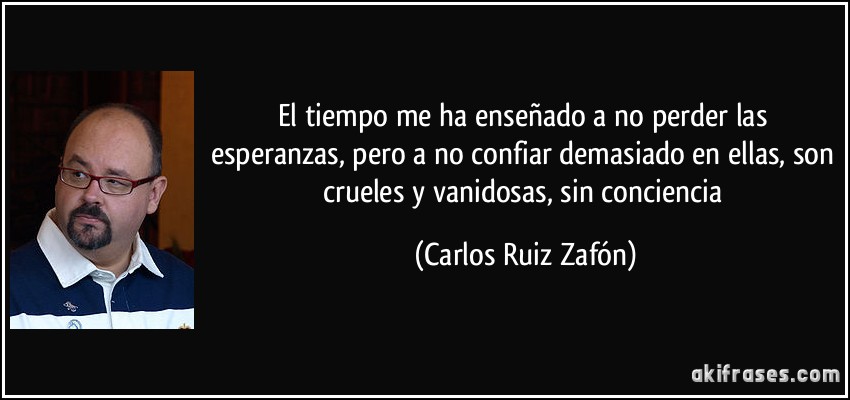 El tiempo me ha enseñado a no perder las esperanzas, pero a no confiar demasiado en ellas, son crueles y vanidosas, sin conciencia (Carlos Ruiz Zafón)