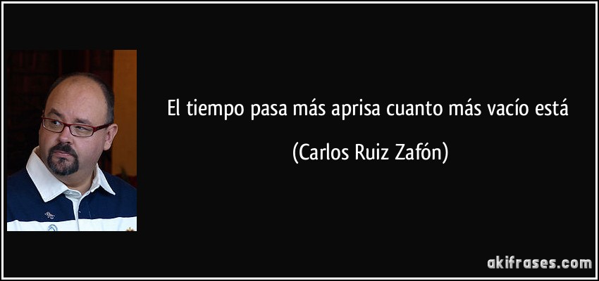 El tiempo pasa más aprisa cuanto más vacío está (Carlos Ruiz Zafón)