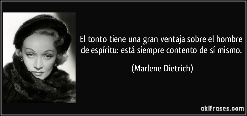 El tonto tiene una gran ventaja sobre el hombre de espíritu: está siempre contento de sí mismo. (Marlene Dietrich)