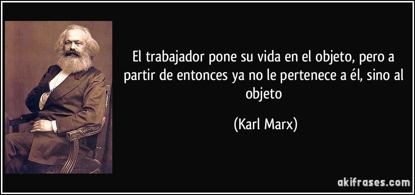 El trabajador pone su vida en el objeto, pero a partir de entonces ya no le pertenece a él, sino al objeto (Karl Marx)
