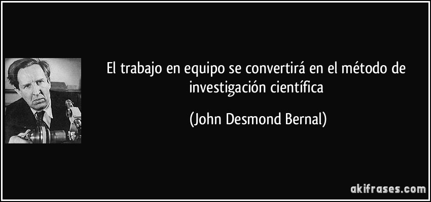 El trabajo en equipo se convertirá en el método de investigación científica (John Desmond Bernal)