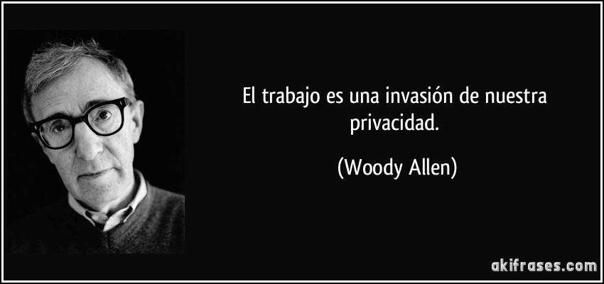 El trabajo es una invasión de nuestra privacidad. (Woody Allen)