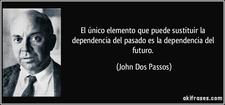 El único elemento que puede sustituir la dependencia del pasado es la dependencia del futuro. (John Dos Passos)