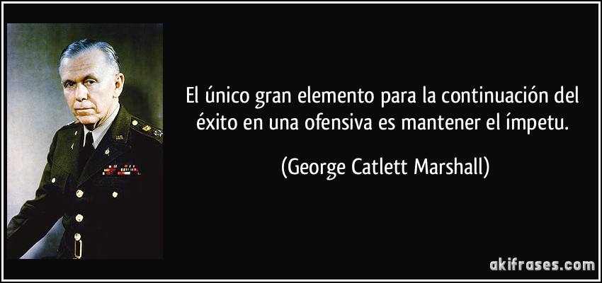 El único gran elemento para la continuación del éxito en una ofensiva es mantener el ímpetu. (George Catlett Marshall)