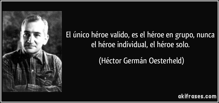 El único héroe valido, es el héroe en grupo, nunca el héroe individual, el héroe solo. (Héctor Germán Oesterheld)