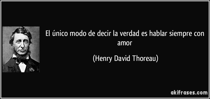 El único modo de decir la verdad es hablar siempre con amor (Henry David Thoreau)