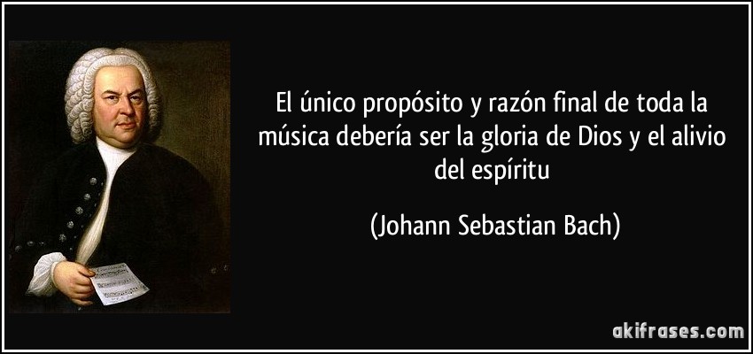 El único propósito y razón final de toda la música debería ser la gloria de Dios y el alivio del espíritu (Johann Sebastian Bach)