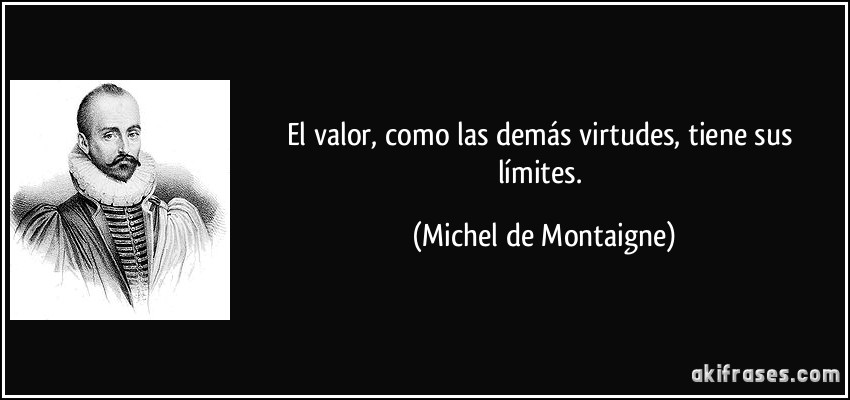 El valor, como las demás virtudes, tiene sus límites. (Michel de Montaigne)