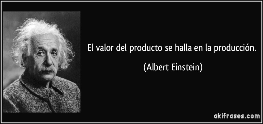 El valor del producto se halla en la producción. (Albert Einstein)