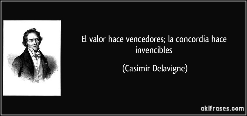 El valor hace vencedores; la concordia hace invencibles (Casimir Delavigne)