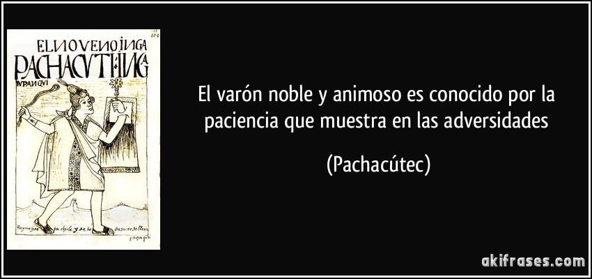 El varón noble y animoso es conocido por la paciencia que muestra en las adversidades (Pachacútec)