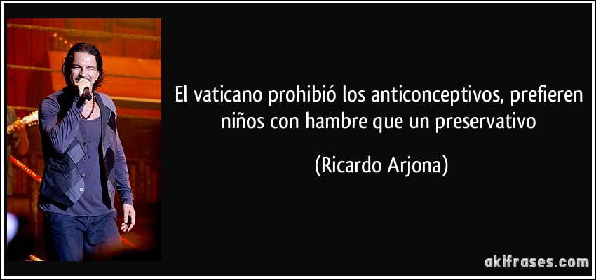 El vaticano prohibió los anticonceptivos, prefieren niños con hambre que un preservativo (Ricardo Arjona)