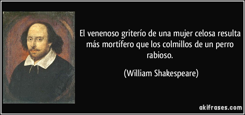 El venenoso griterío de una mujer celosa resulta más mortífero que los colmillos de un perro rabioso. (William Shakespeare)