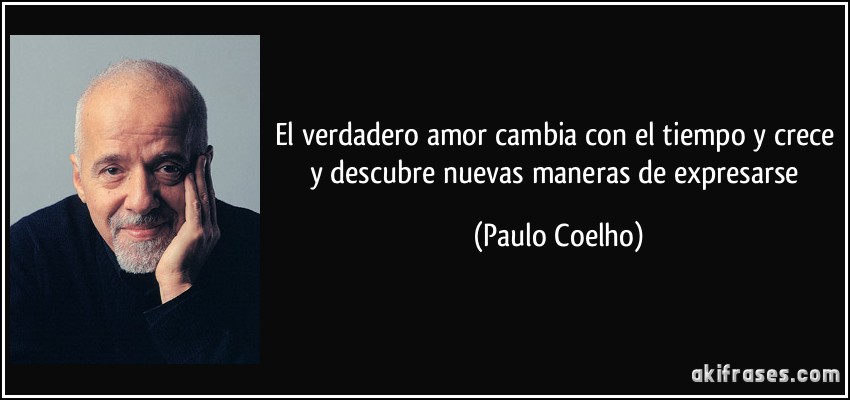 El verdadero amor cambia con el tiempo y crece y descubre nuevas maneras de expresarse (Paulo Coelho)