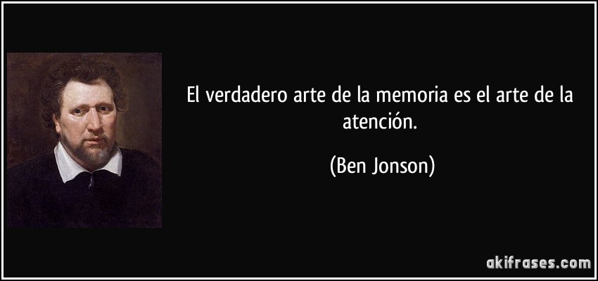 El verdadero arte de la memoria es el arte de la atención. (Ben Jonson)