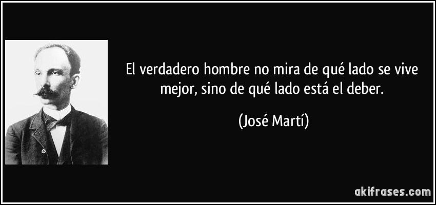El verdadero hombre no mira de qué lado se vive mejor, sino de qué lado está el deber. (José Martí)