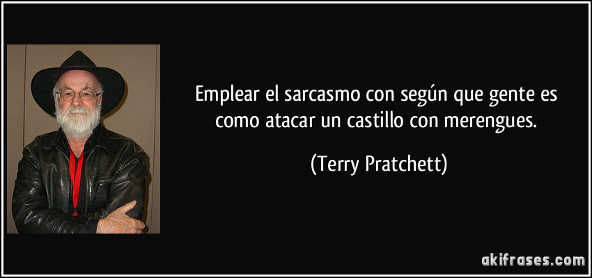 Emplear el sarcasmo con según que gente es como atacar un castillo con merengues. (Terry Pratchett)
