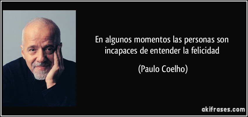 En algunos momentos las personas son incapaces de entender la felicidad (Paulo Coelho)