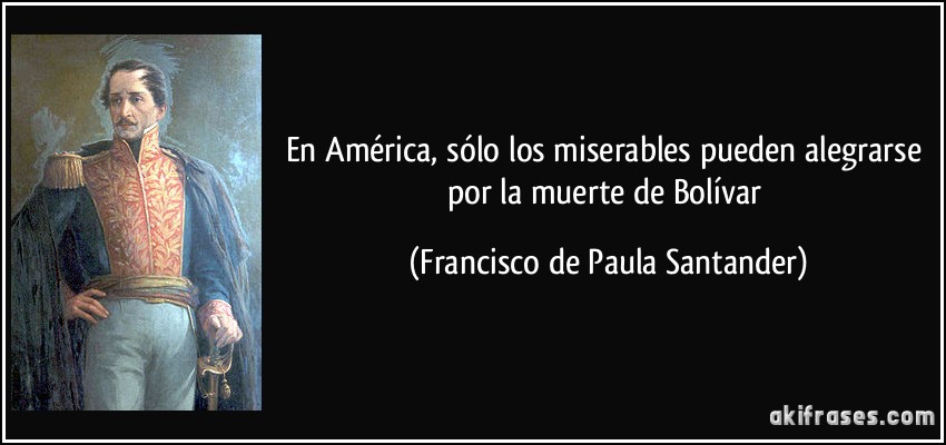 En América, sólo los miserables pueden alegrarse por la muerte de Bolívar (Francisco de Paula Santander)
