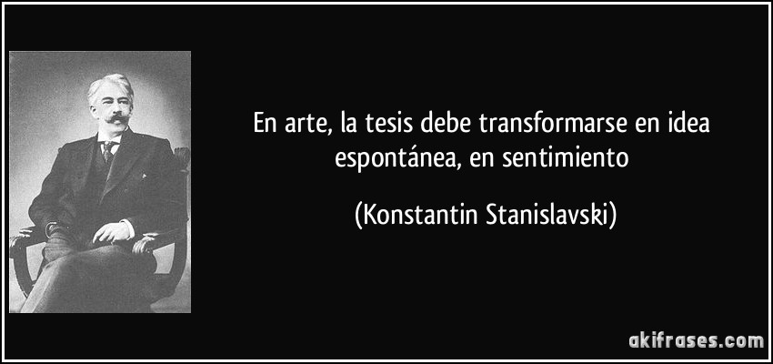 En arte, la tesis debe transformarse en idea espontánea, en sentimiento (Konstantin Stanislavski)