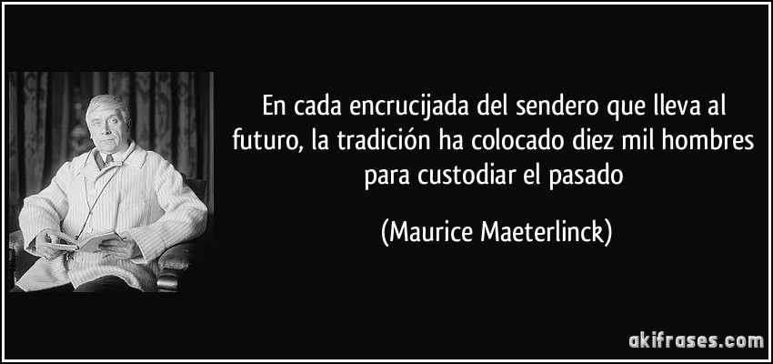En cada encrucijada del sendero que lleva al futuro, la tradición ha colocado diez mil hombres para custodiar el pasado (Maurice Maeterlinck)